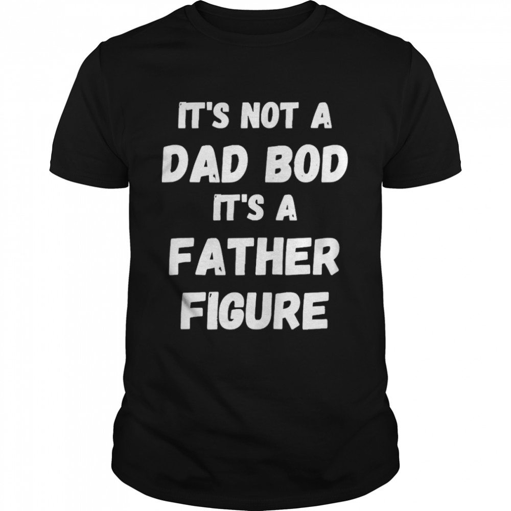 It’s Not A Dad Bod Its A Father Figure Shirt