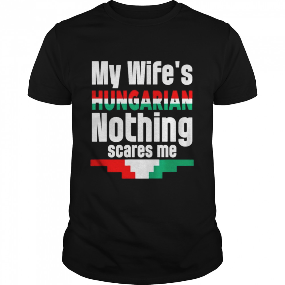 My Wife Is Hungarian Nothing Scares Me shirt