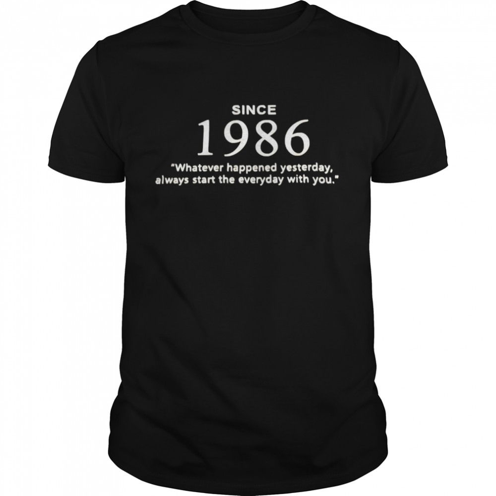 Since 1986 Whatever Happened Yesterday Alway Start The Everyday With You Shirt