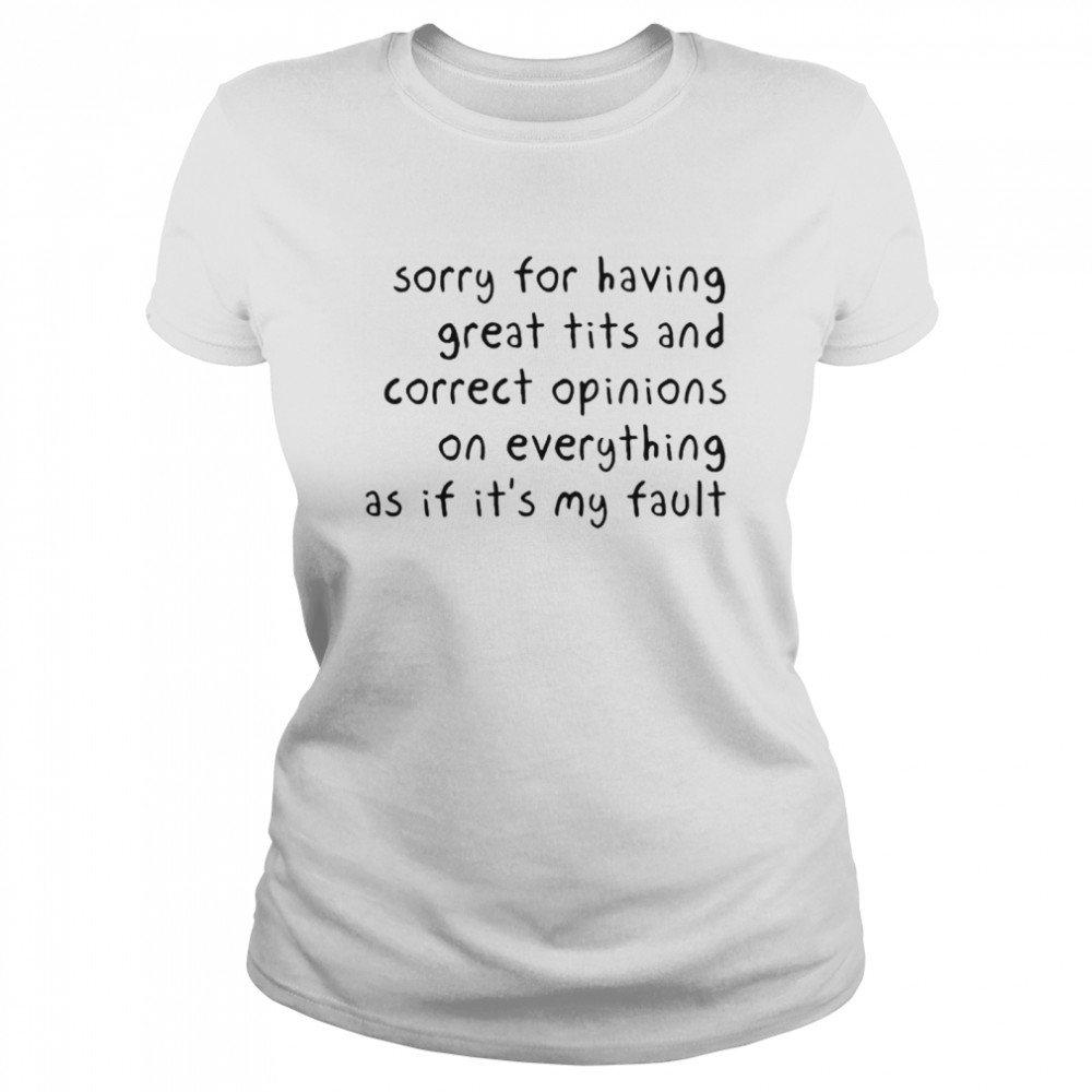 Sorry for having great tits and correct opinions on everything shirt Classic Women's T-shirt