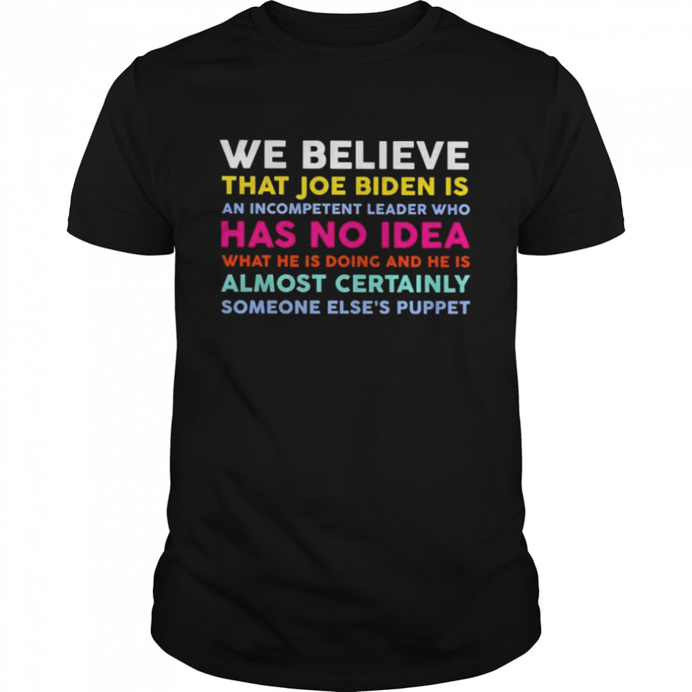 We believe that Joe Biden is an incompetent leader who has no idea shirt