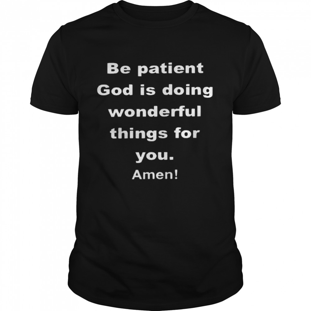 Be patient god is doing wonderful things for you amen shirt