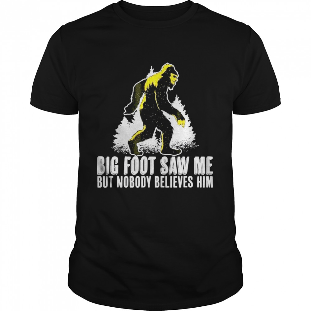 Bigfoot Saw Me But Nobody Believes Him shirt