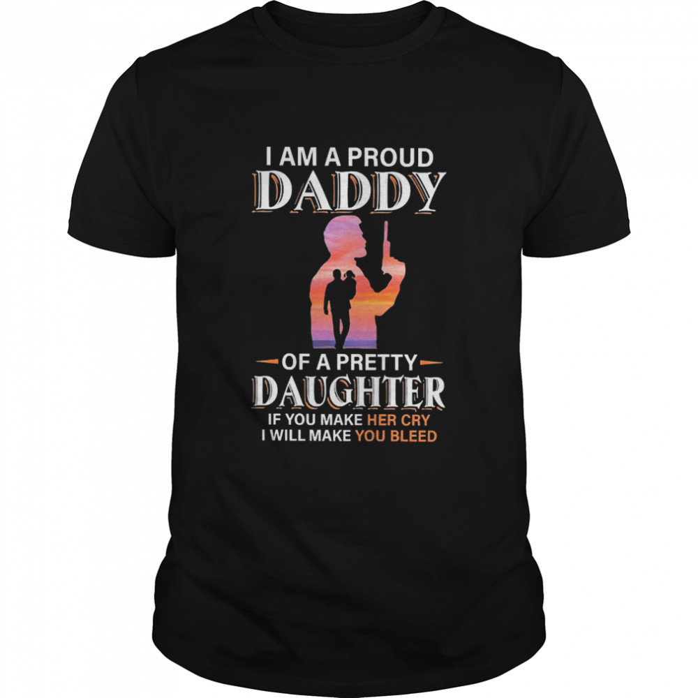 I Am A Proud Daddy Of A Pretty Daughter If You Make Her Cry Dad Shirt