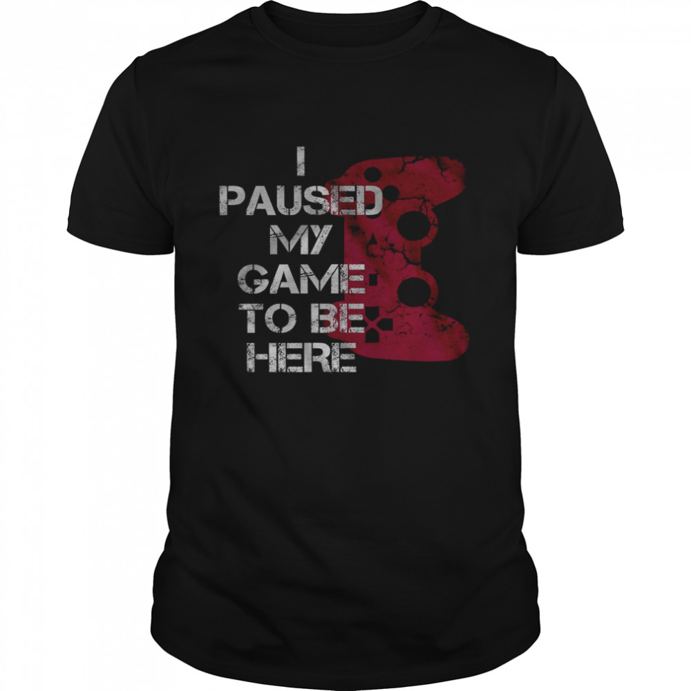 I Paused My Game To Be Here Shirt
