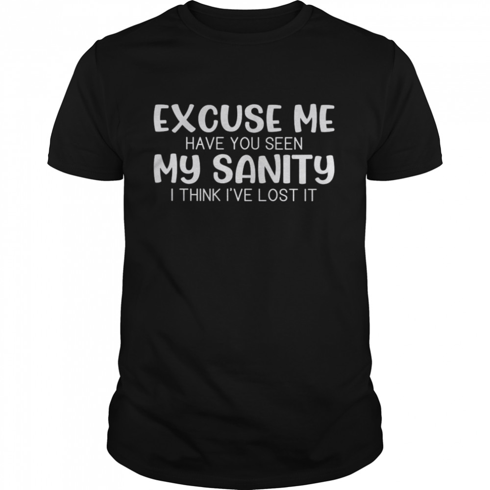 Excuse Me Have You Seen My Sanity I Think I’ve Lost It Shirt