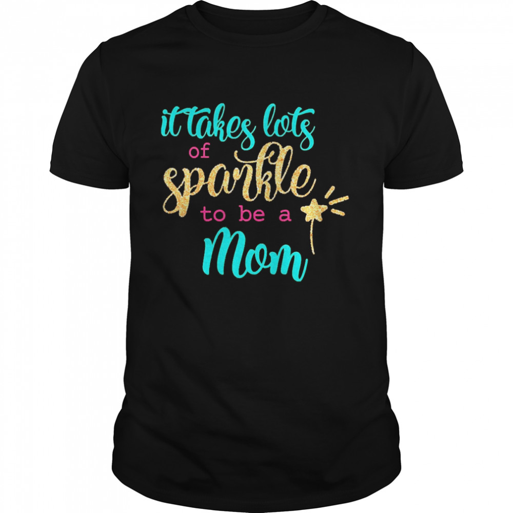 It takes Lots Of Sparkle To Be A Mom Shirt