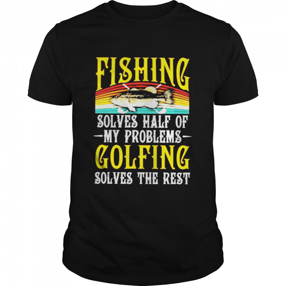 Fishing solves half of my problems golfing solves the rest love golfing fishing shirt