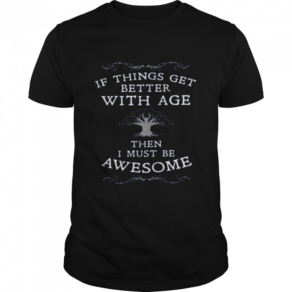 If Things Get Better With Age Then I Must Be Awesome Shirt