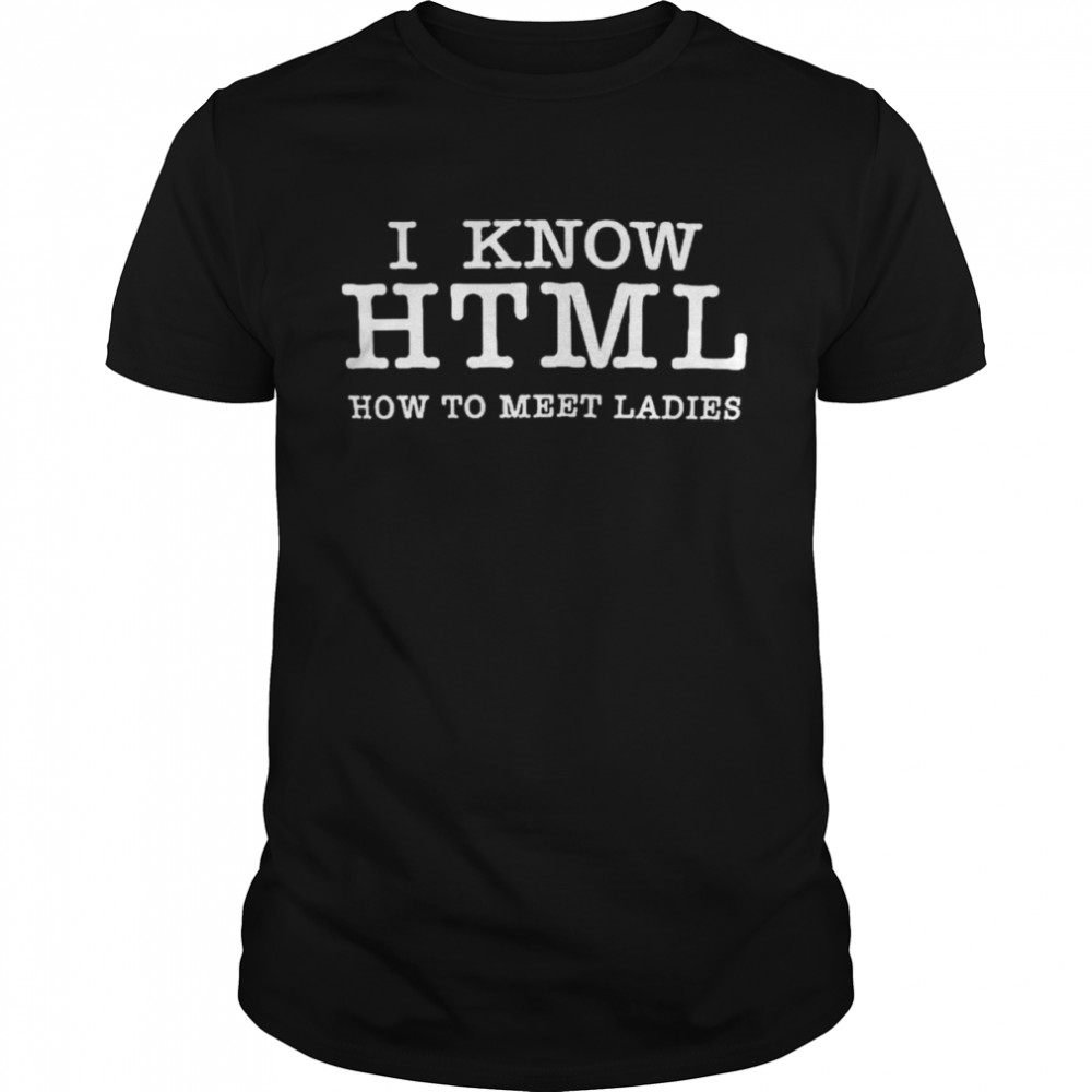I Know HTML How To Meet Ladies shirt