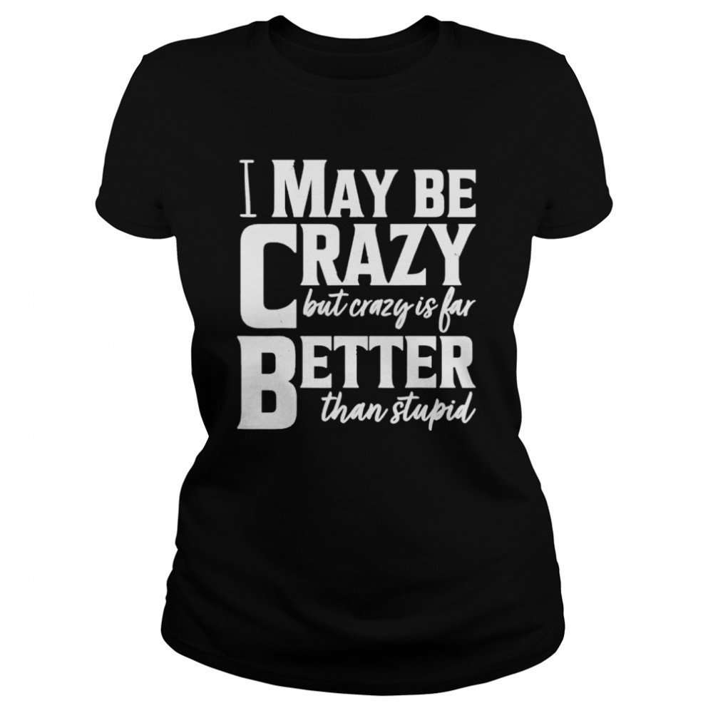 I May Be Crazy But Crazy Is Far Better Than Stupid shirt Classic Women's T-shirt