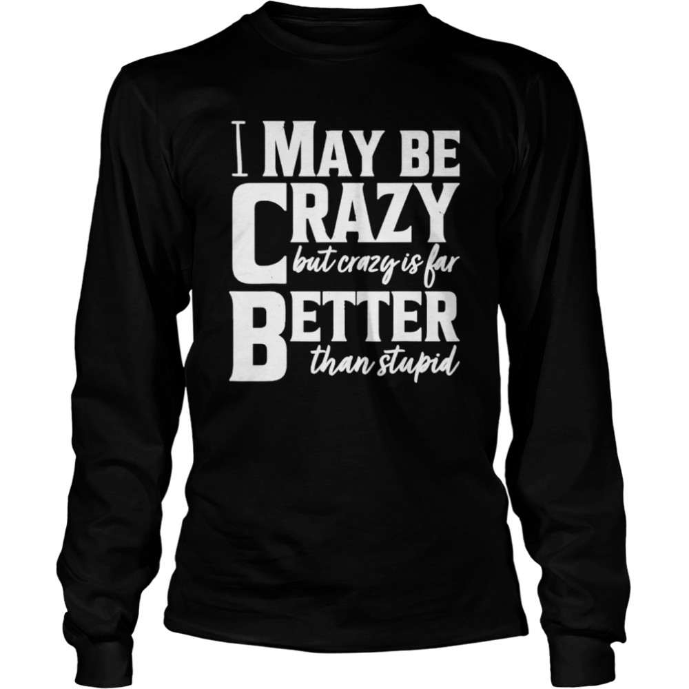 I May Be Crazy But Crazy Is Far Better Than Stupid shirt Long Sleeved T-shirt