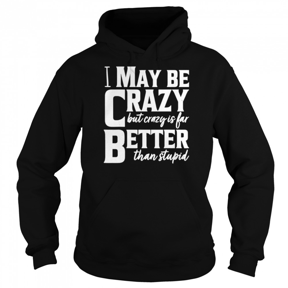 I May Be Crazy But Crazy Is Far Better Than Stupid shirt Unisex Hoodie