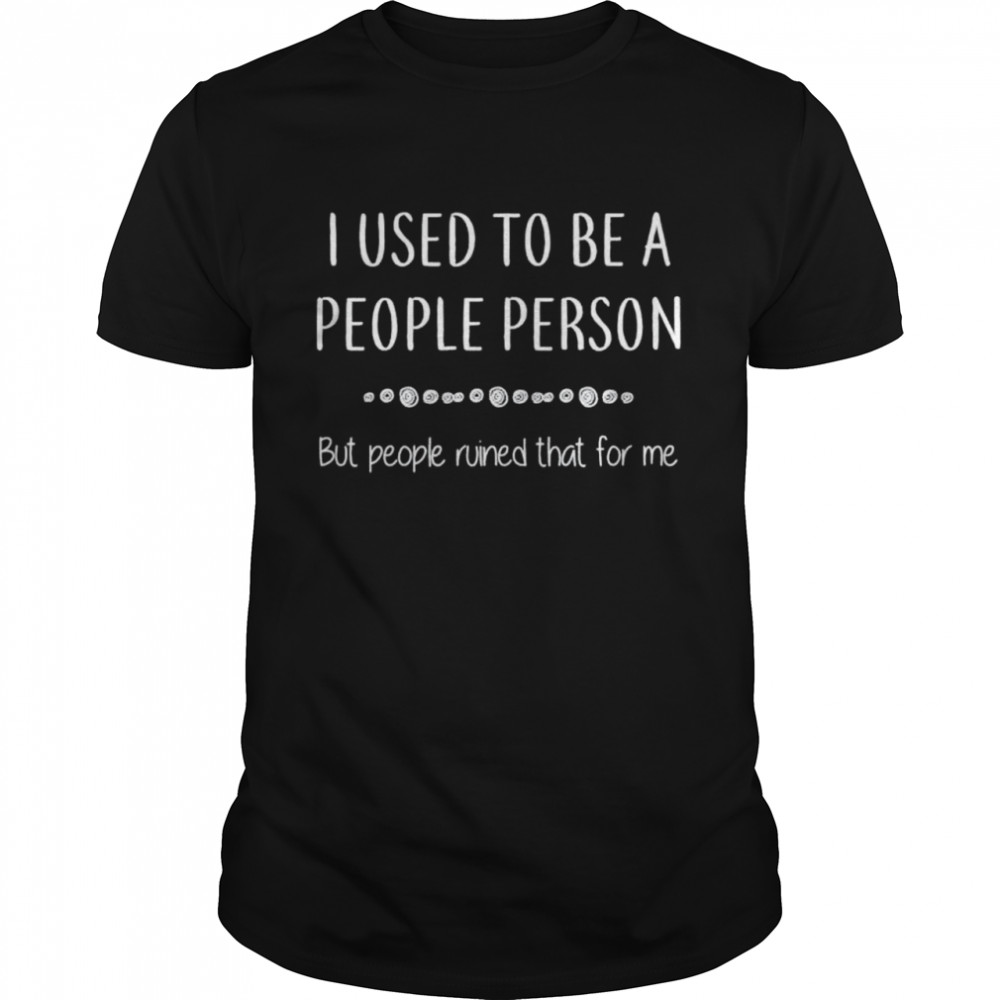 I Used To Be A People Person But People Ruined That shirt