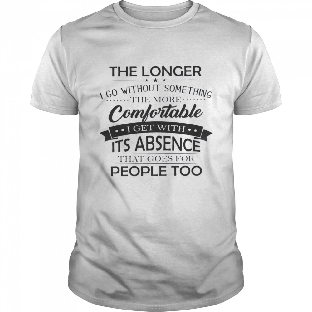 The Longer I Go Without Something The More Comfortable I Get With Its Absence Shirt