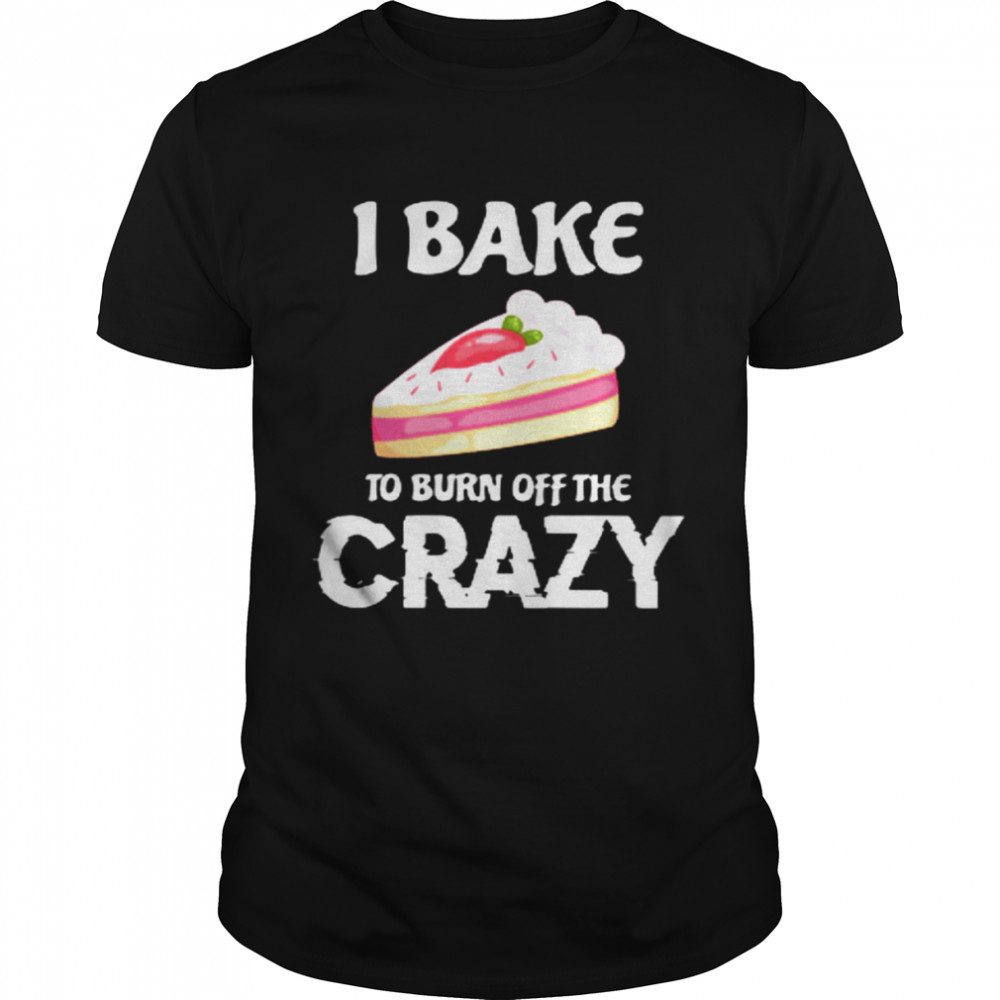 I Bake To Burn Off The Crazy Shirt
