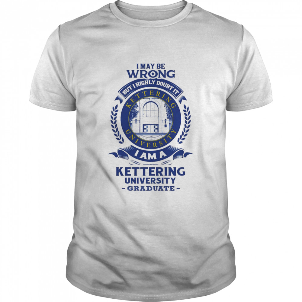 I May Be Wrong But I Highly Doubt It I_m A Kettering University Graduate Shirt