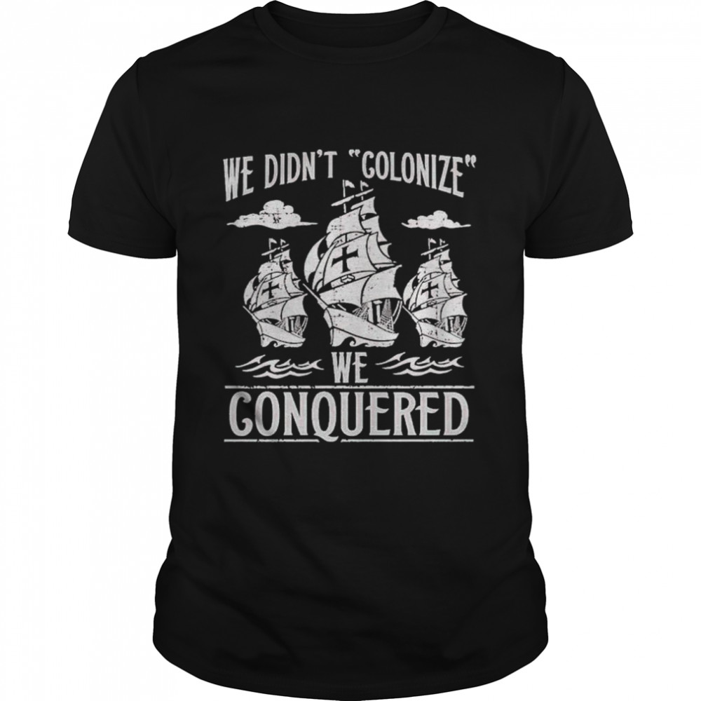 We didn’t colonize we conquered shirt