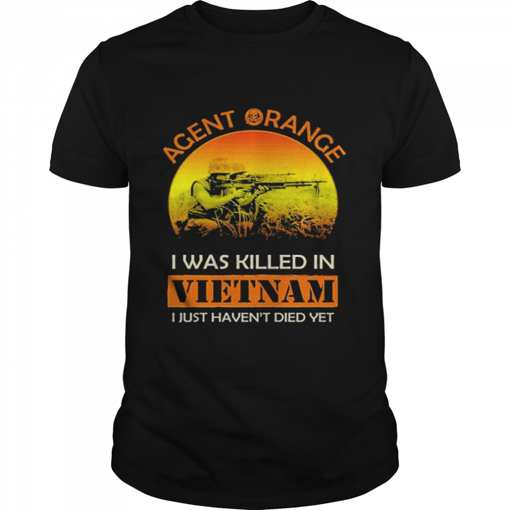 Agent orange I was killed in vietnam I just havent died yet shirt