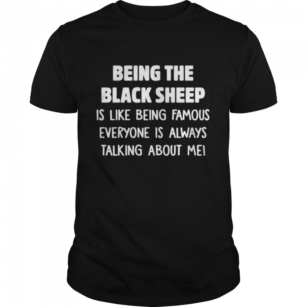 Being the black sheep is like being famous everyone is always talking about me shirt