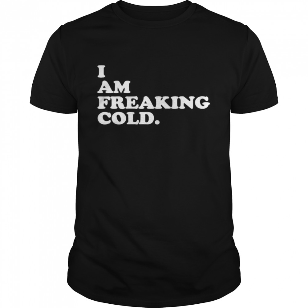 I am freaking cold shirt