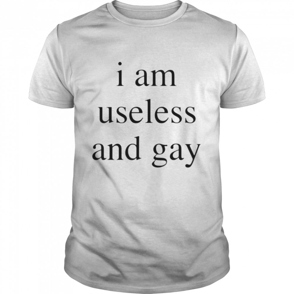 i am useless and gay shirt