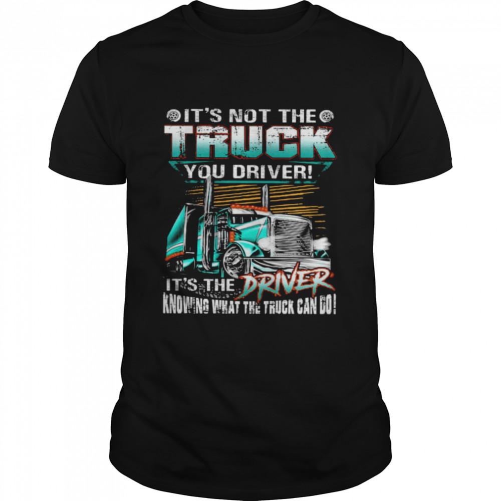 It’s Not The Truck You Driver It’s The Driver Knowing What The Truck Can Do Shirt