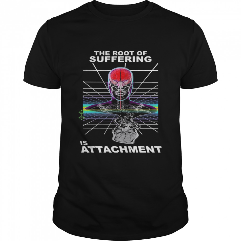 The Root Of Suffering Is Attachment Shirt