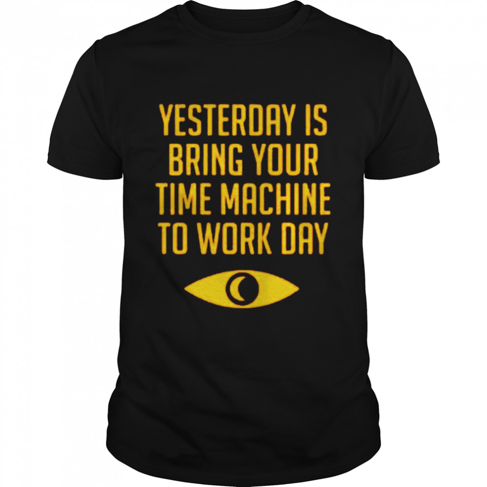 Yesterday is bring your time machine to work day shirt