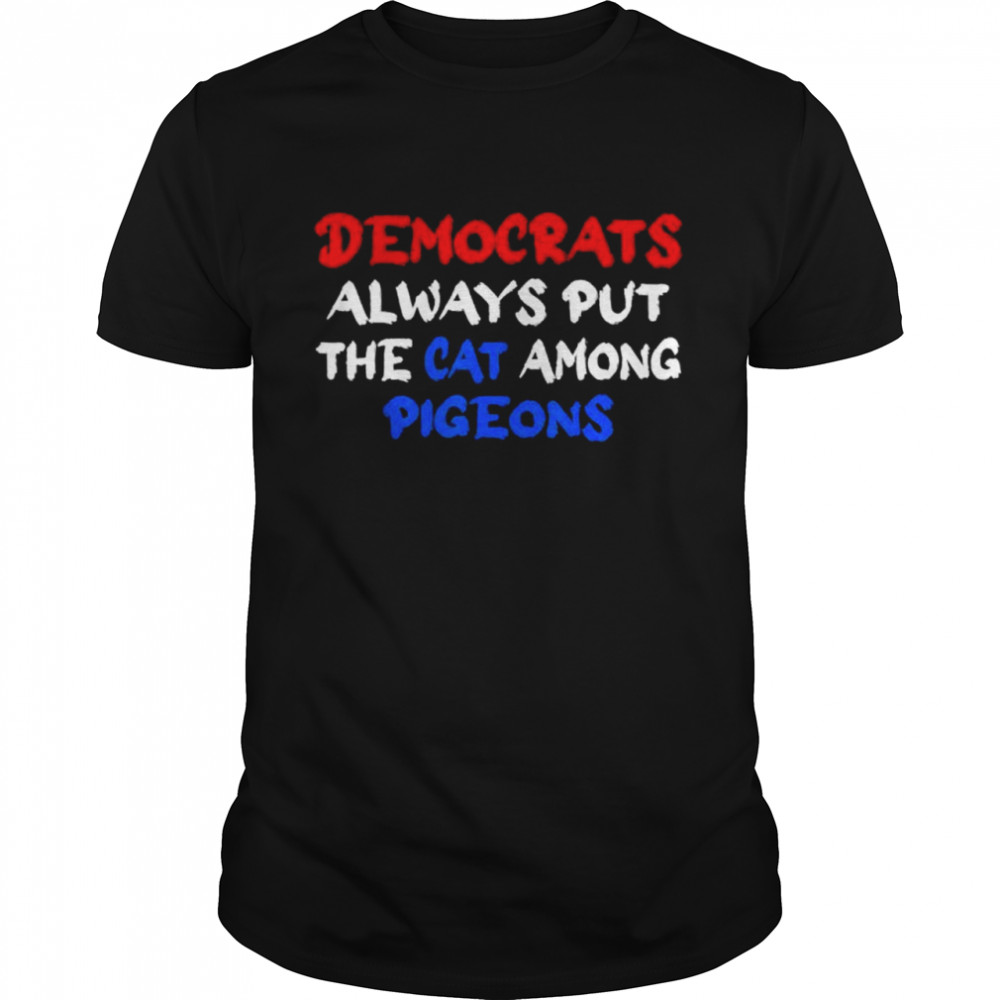 Democrats Always Put The Cat Among The Pigeons Idiom shirt