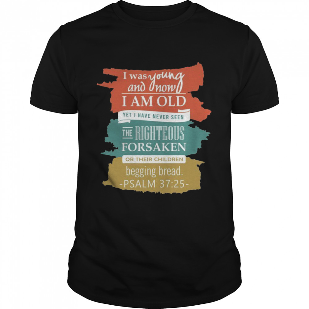 I was young ano now i am old yet i have never seen the righteous forsaken or their children begging bread shirt