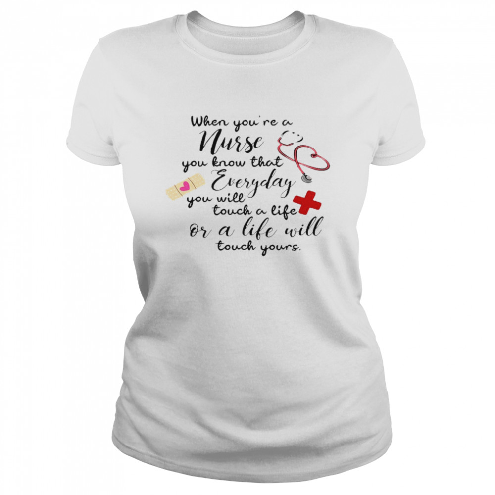 When you’re a nurse you know that everyday you will touch a life or a life will shirt Classic Women's T-shirt