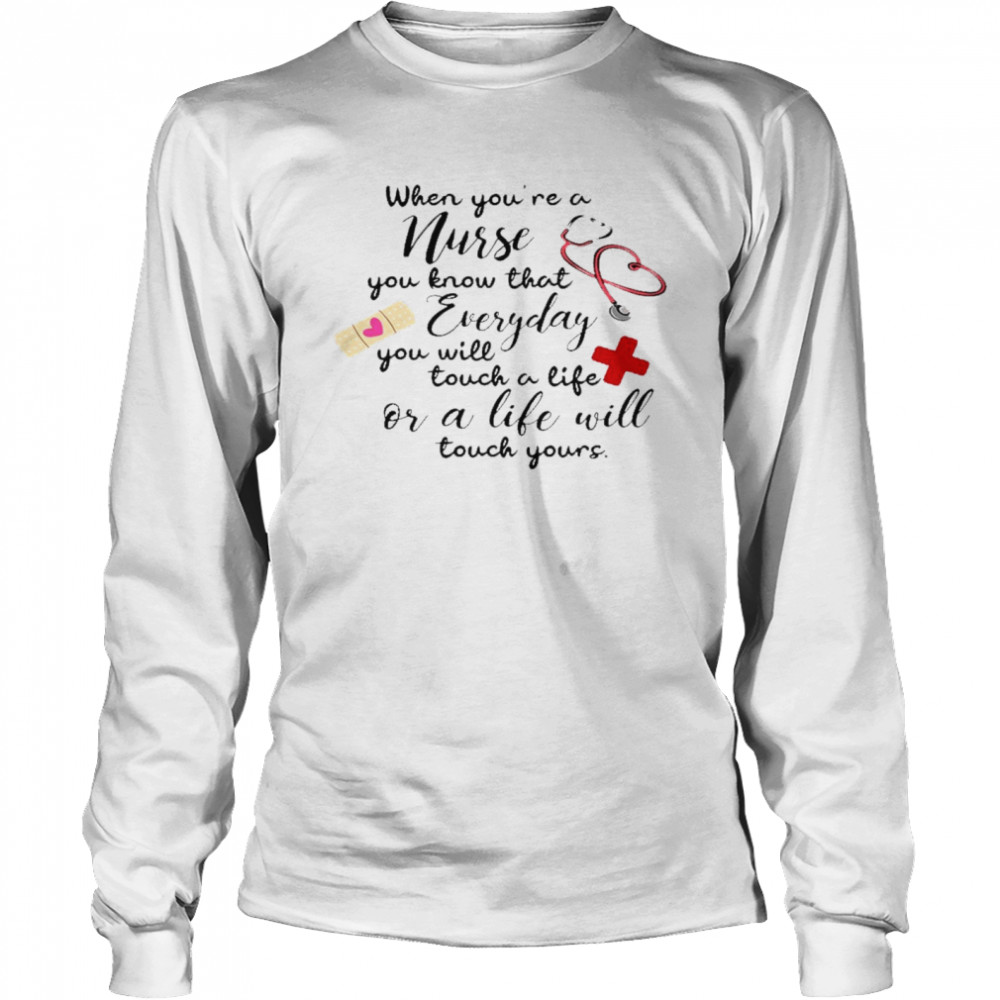 When you’re a nurse you know that everyday you will touch a life or a life will shirt Long Sleeved T-shirt
