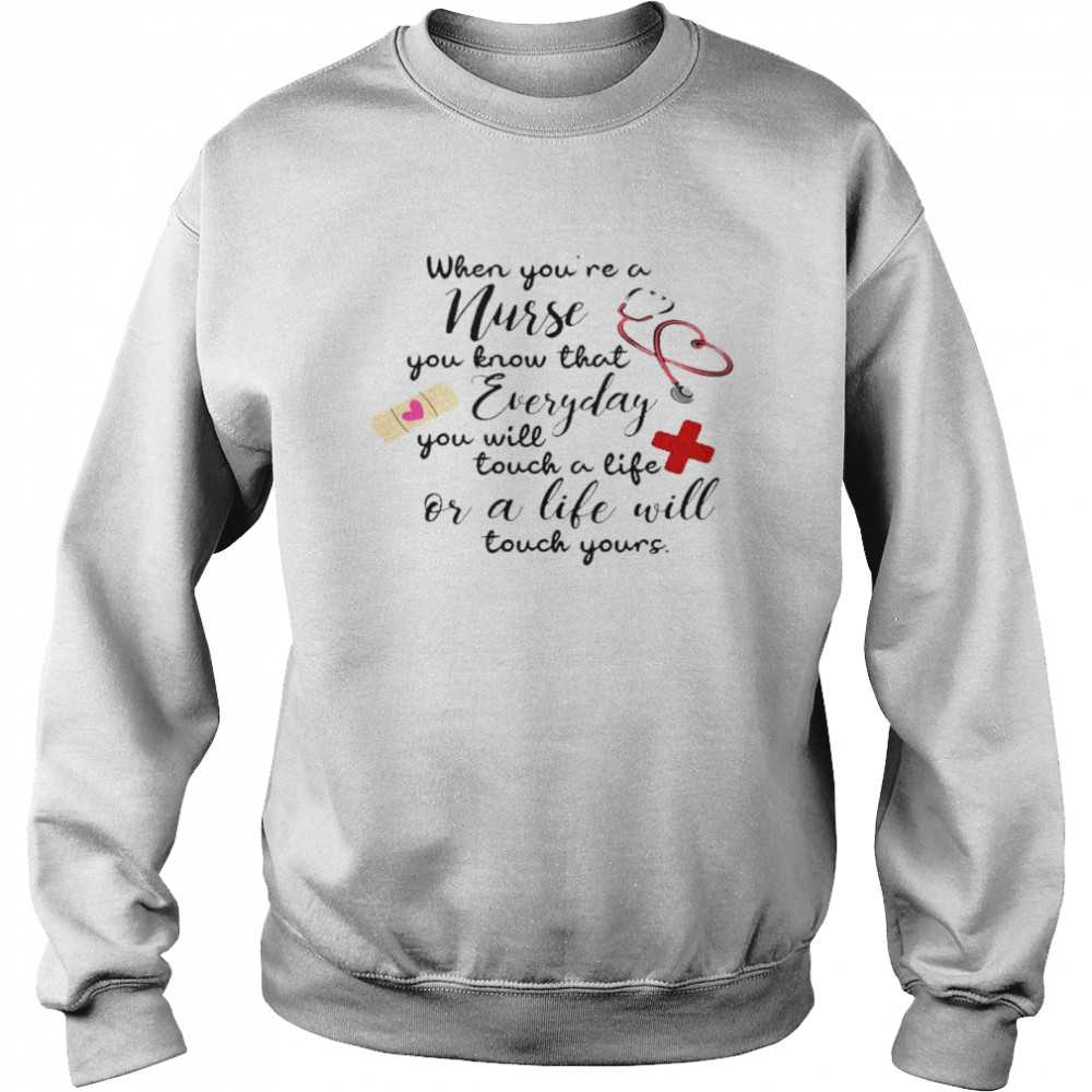 When you’re a nurse you know that everyday you will touch a life or a life will shirt Unisex Sweatshirt