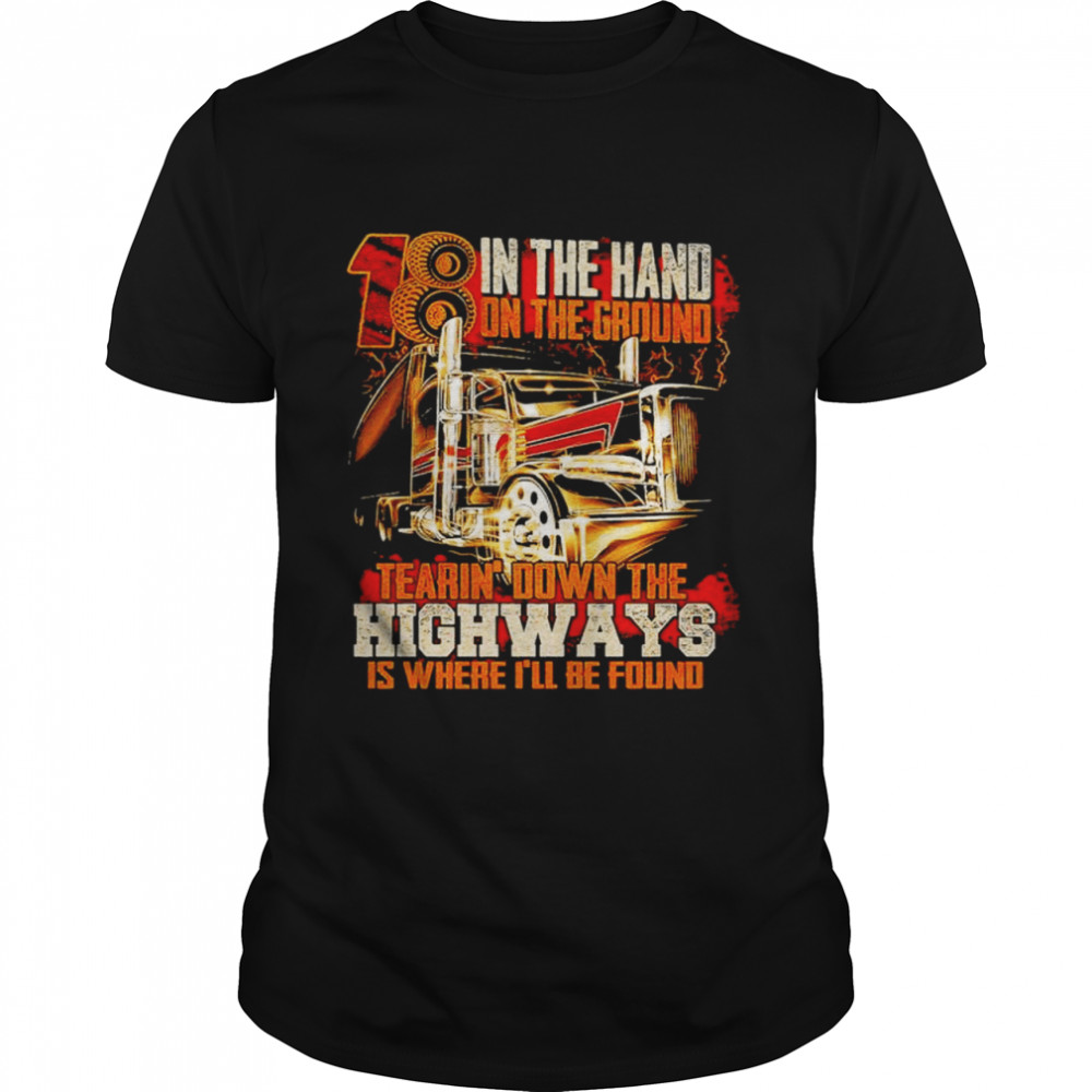100 in the hand on the ground tearin down the highways is where ill be found shirt