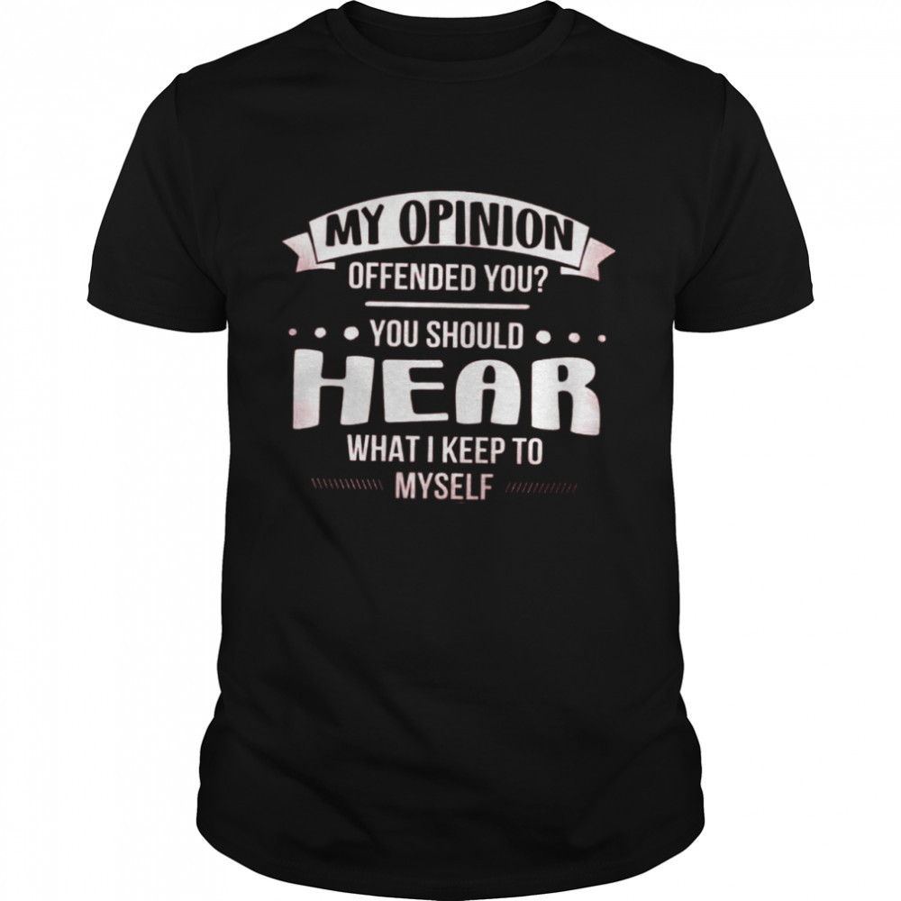 My Opinion Offended You You Should Hear What I Keep To Shirt