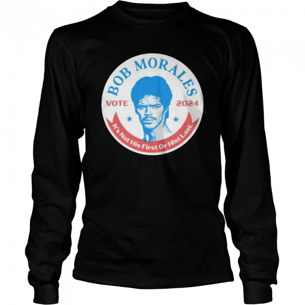 Best vote Bob Morales 2024 it’s not his first or hist last shirt Long Sleeved T-shirt