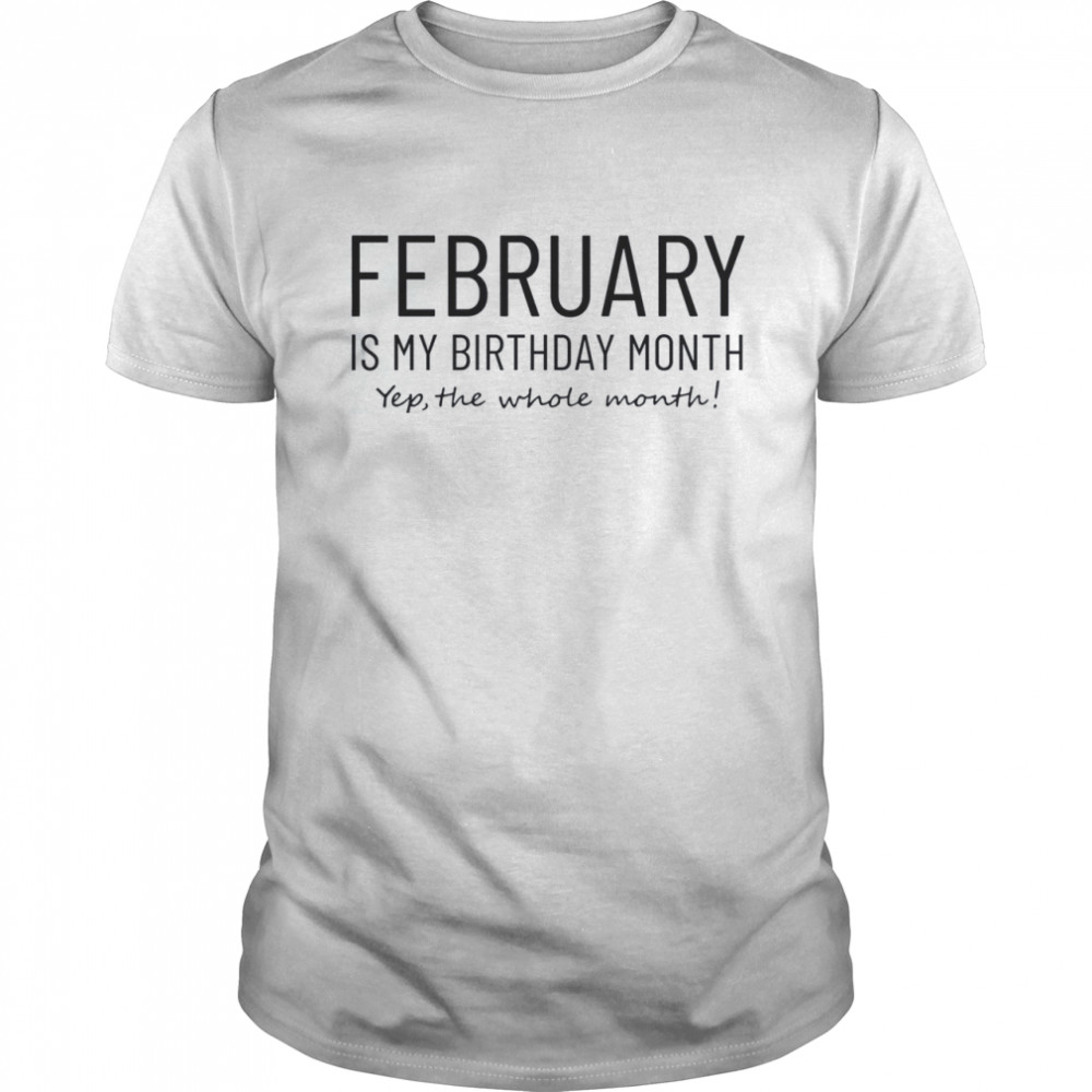 February Is My Birthday Month Yep The Whole Month Shirt