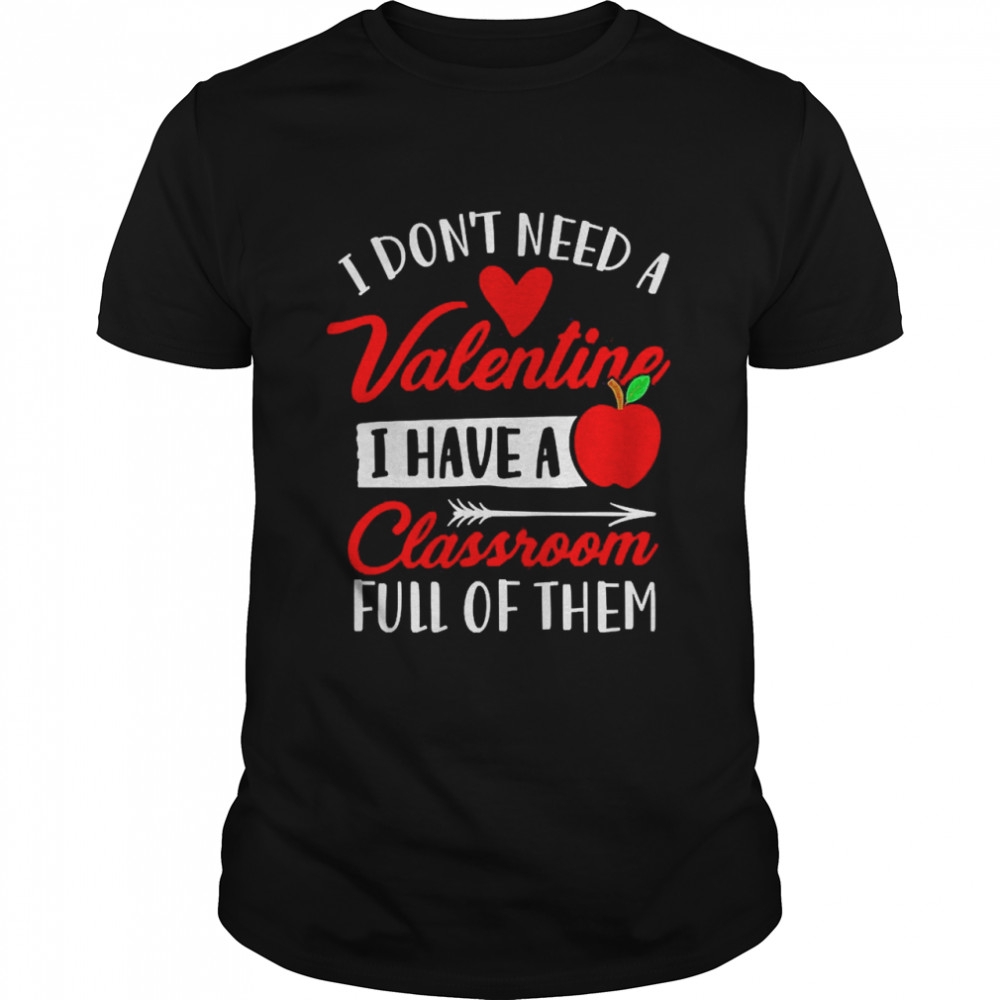 I Don’t Need A Valentine I Have A Classroom Full Of Them Shirt