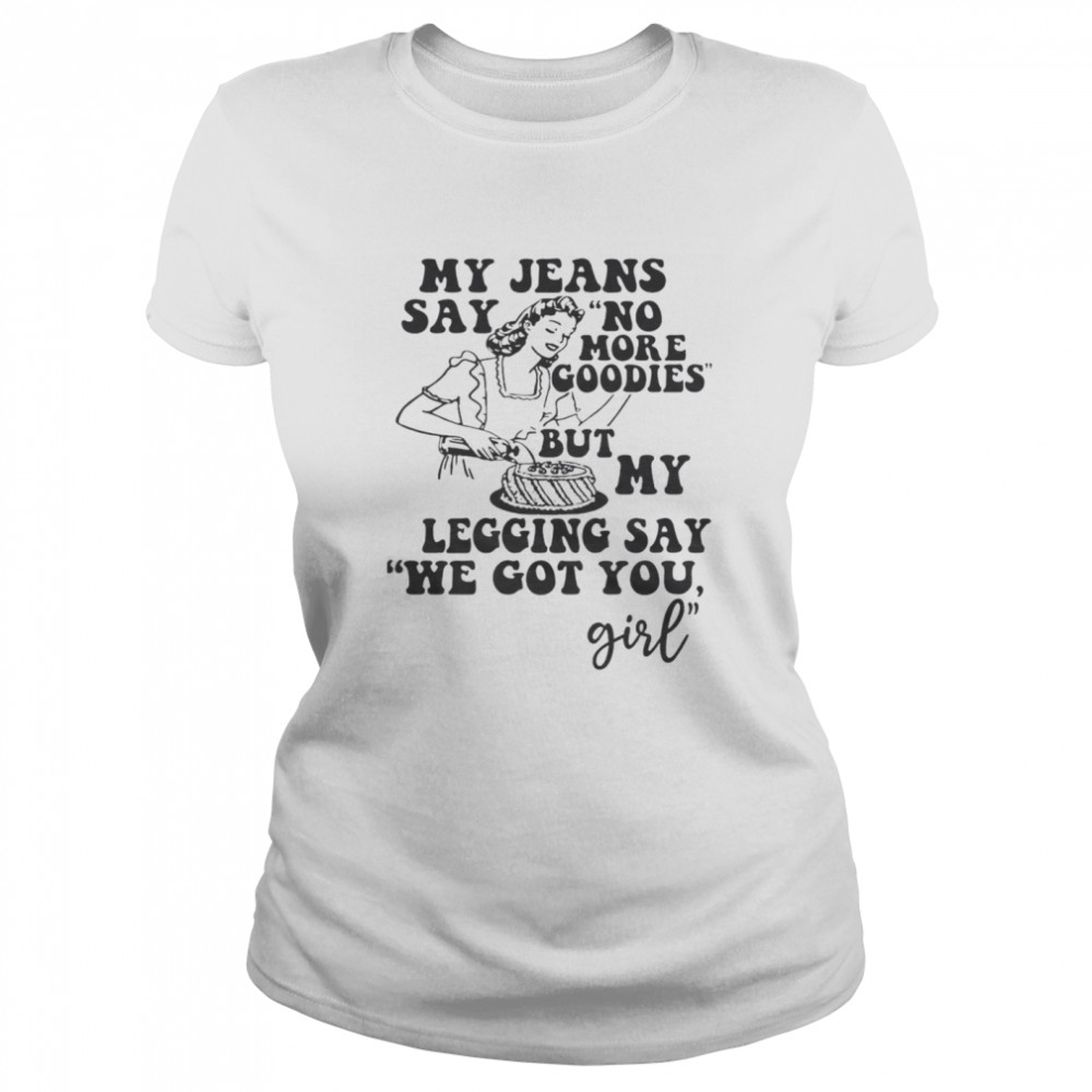 My Jeans Say No MOre Goodies But My Legging Say We Got You Girl  Classic Women's T-shirt