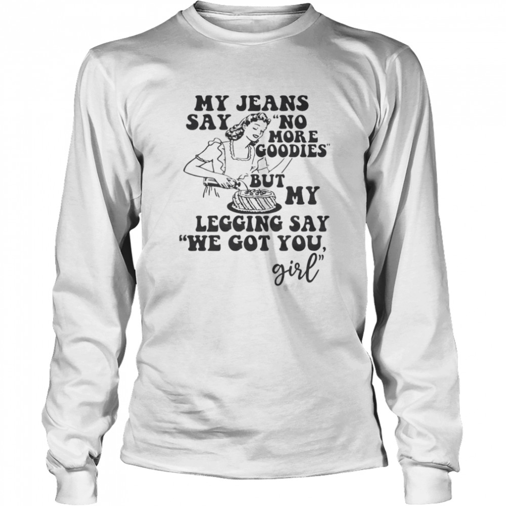 My Jeans Say No MOre Goodies But My Legging Say We Got You Girl  Long Sleeved T-shirt