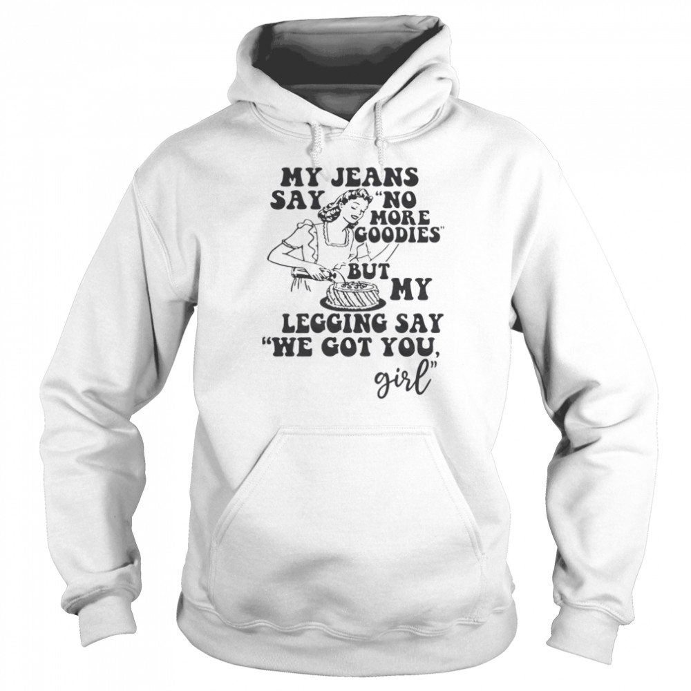 My Jeans Say No MOre Goodies But My Legging Say We Got You Girl  Unisex Hoodie