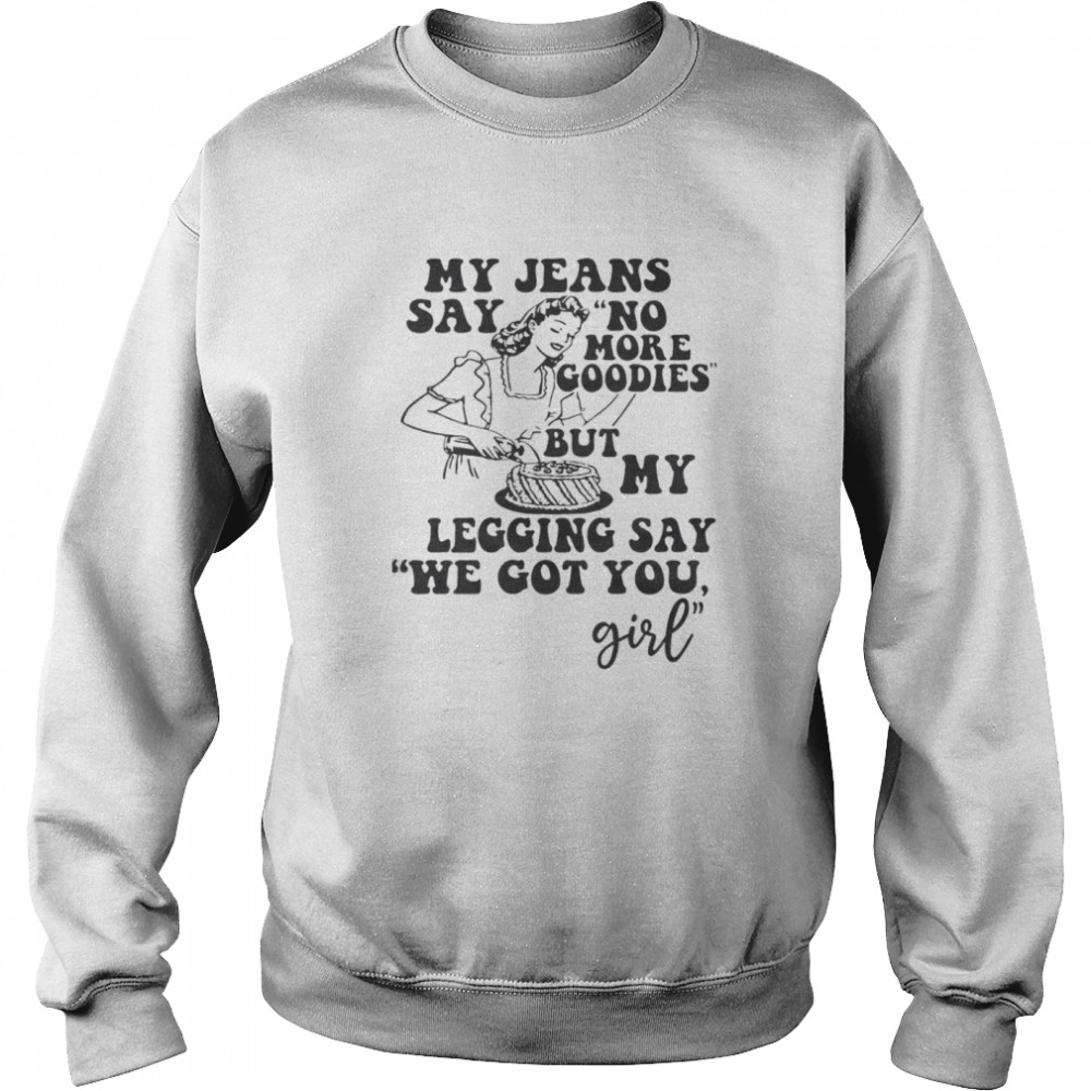My Jeans Say No MOre Goodies But My Legging Say We Got You Girl  Unisex Sweatshirt