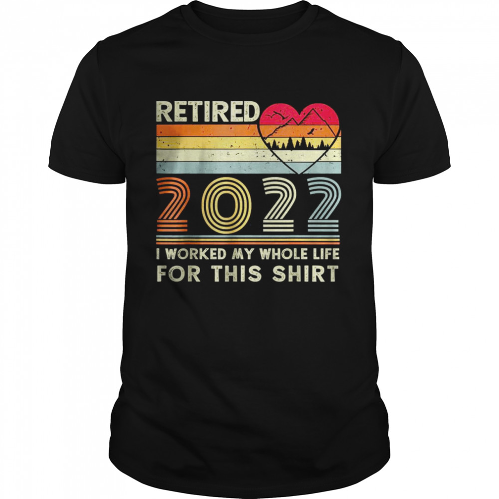 Vintage Retired 2022 I Worked My Whole Life for this shirt