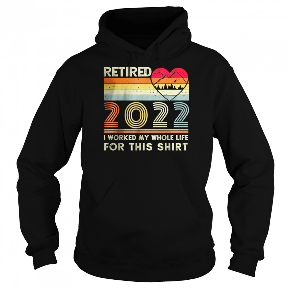 Vintage Retired 2022 I Worked My Whole Life for this shirt Unisex Hoodie