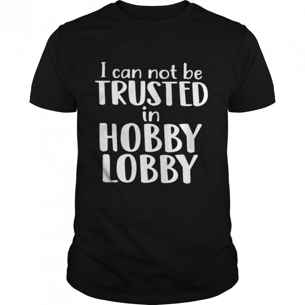 I Can Not Be Trusted In Hobby Lobby Shirt