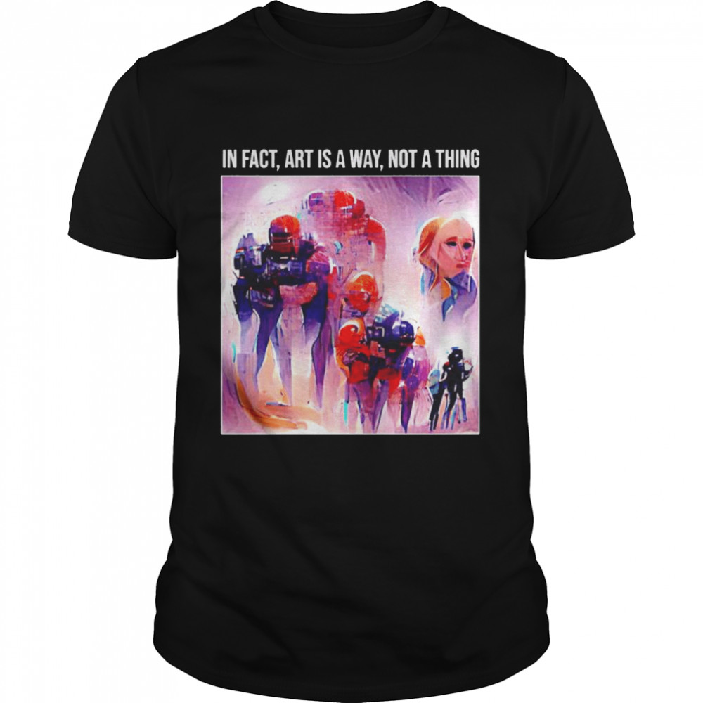In fact art is a way not a thing shirt
