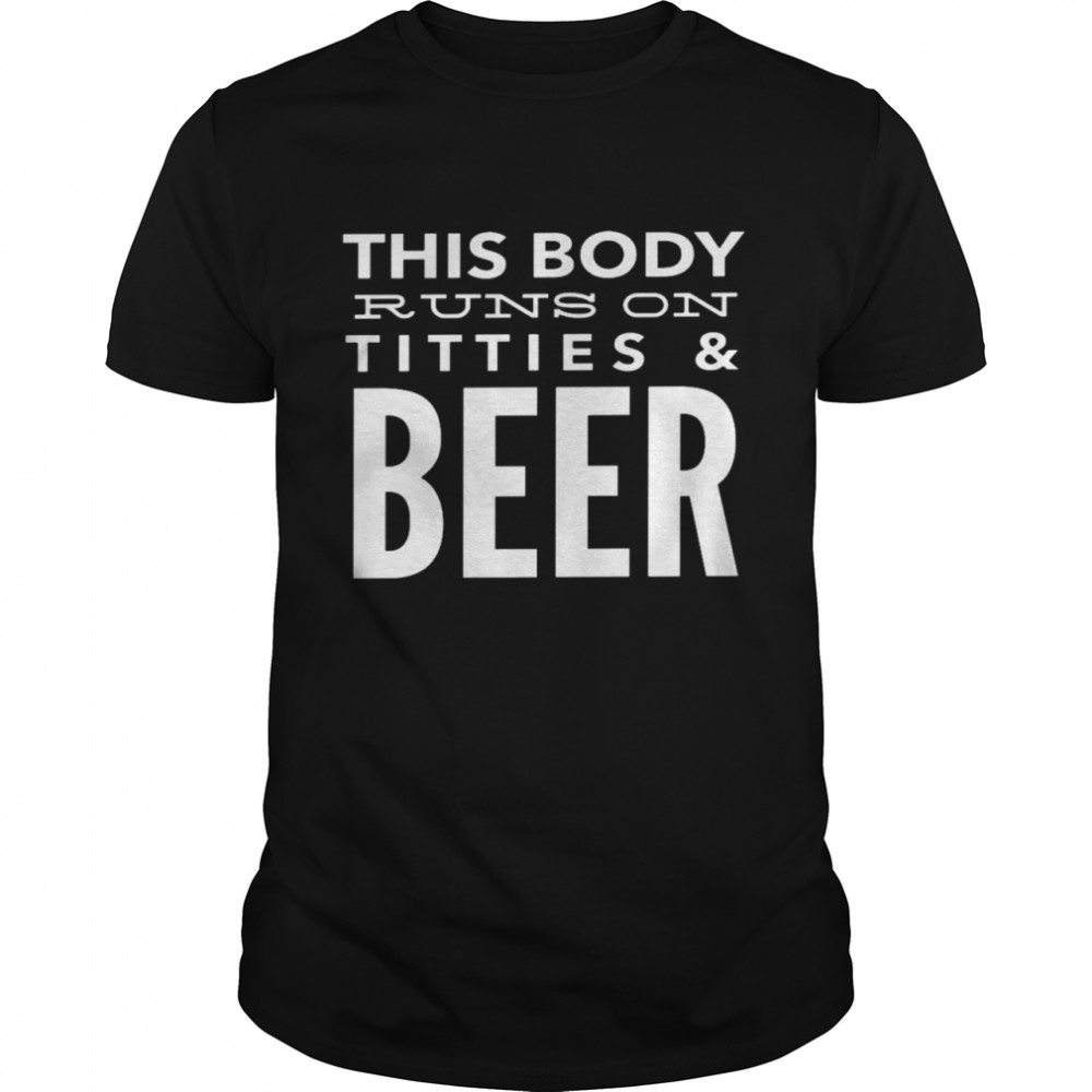 This body runs on titties and beer shirt