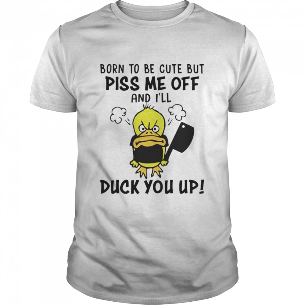 Top born to be cute but piss me off and I’ll duck you up shirt