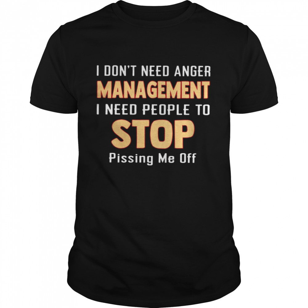 I don’t need anger management i need people to stop pissing me off shirt